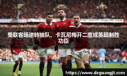 曼联客场逆转狼队，卡瓦尼梅开二度成英超制胜功臣