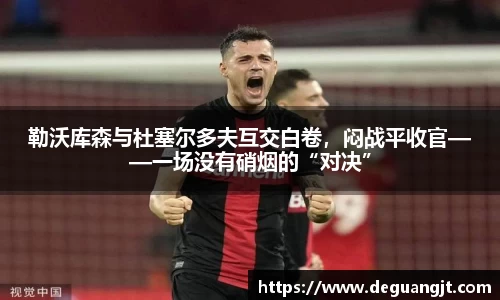 勒沃库森与杜塞尔多夫互交白卷，闷战平收官——一场没有硝烟的“对决”