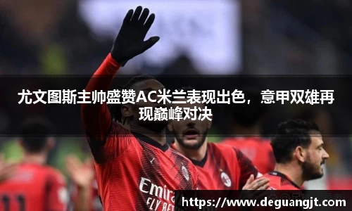尤文图斯主帅盛赞AC米兰表现出色，意甲双雄再现巅峰对决