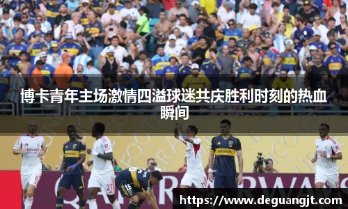 博卡青年主场激情四溢球迷共庆胜利时刻的热血瞬间