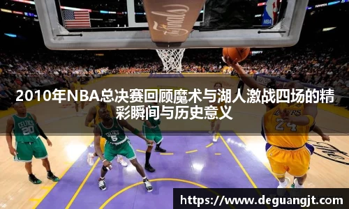 2010年NBA总决赛回顾魔术与湖人激战四场的精彩瞬间与历史意义