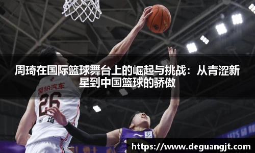 周琦在国际篮球舞台上的崛起与挑战：从青涩新星到中国篮球的骄傲