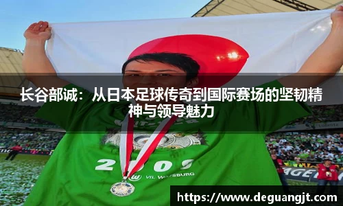 长谷部诚：从日本足球传奇到国际赛场的坚韧精神与领导魅力