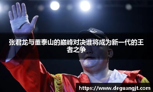 张君龙与董泰山的巅峰对决谁将成为新一代的王者之争