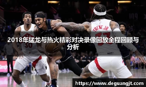 2018年猛龙与热火精彩对决录像回放全程回顾与分析