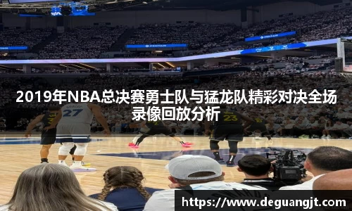 2019年NBA总决赛勇士队与猛龙队精彩对决全场录像回放分析